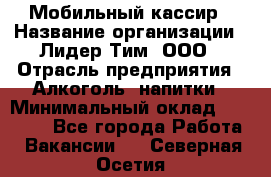 Мобильный кассир › Название организации ­ Лидер Тим, ООО › Отрасль предприятия ­ Алкоголь, напитки › Минимальный оклад ­ 38 000 - Все города Работа » Вакансии   . Северная Осетия